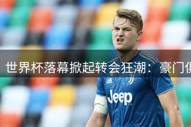 世界杯落幕掀起转会狂潮：豪门俱乐部开抢潜力新星
