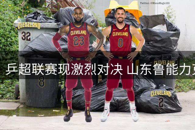 乒超联赛现激烈对决 山东鲁能力克成都高新迎来开门红