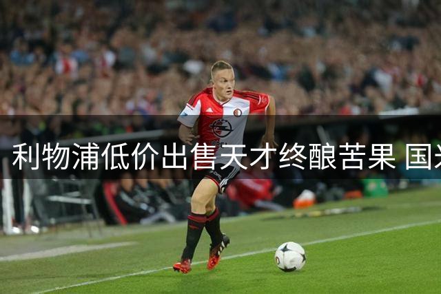 利物浦低价出售天才终酿苦果 国米新援大放异彩
