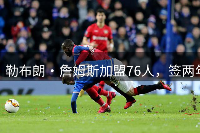 勒布朗·詹姆斯加盟76人，签两年800万美元合同