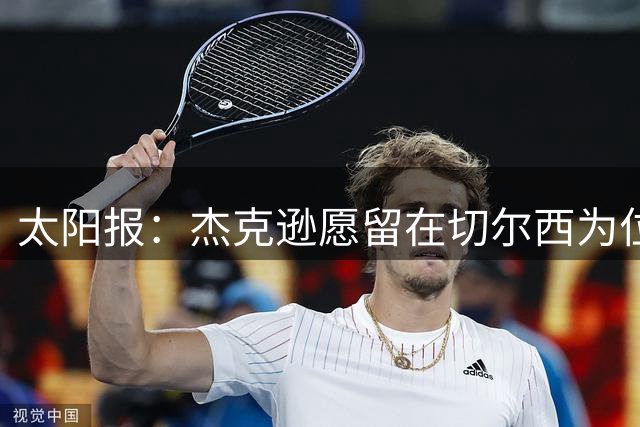 太阳报：杰克逊愿留在切尔西为位置而战，他渴望证明自己