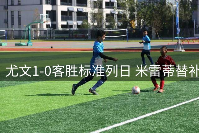 尤文1-0客胜标准列日 米雷蒂替补任意球制胜+错失空门良机