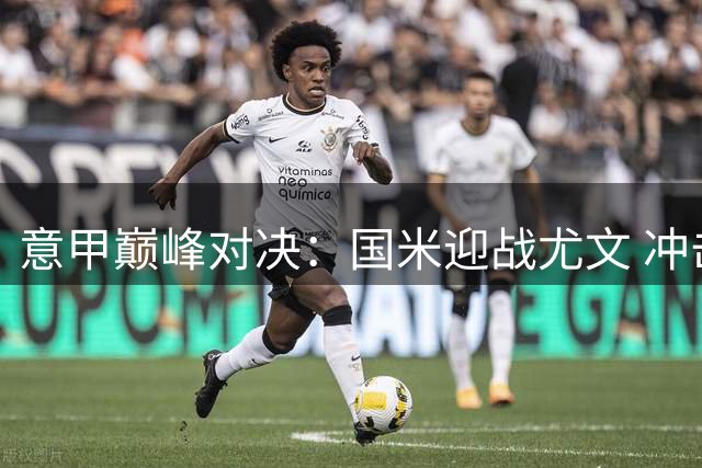 意甲巅峰对决：国米迎战尤文 冲击11年记录