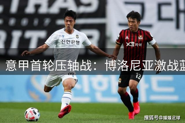 意甲首轮压轴战：博洛尼亚激战蓝鹰 红狼遭遇紫百合