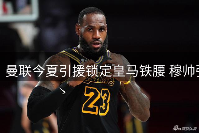 曼联今夏引援锁定皇马铁腰 穆帅强硬态度成转会最大障碍