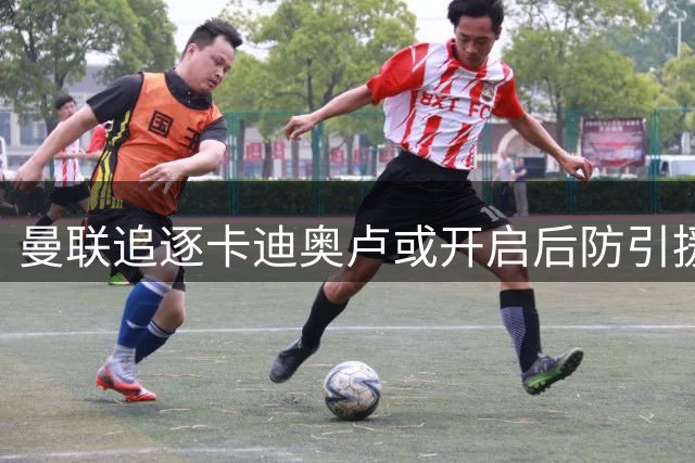 曼联追逐卡迪奥卢或开启后防引援新篇章
