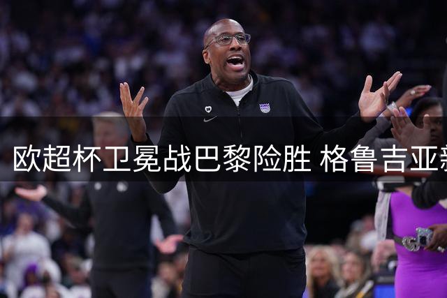 欧超杯卫冕战巴黎险胜 格鲁吉亚新星惊艳全场