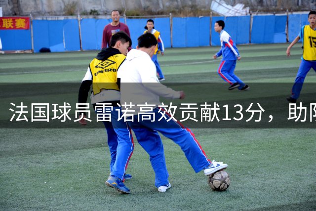 法国球员雷诺高效贡献13分，助队轻取斯洛文尼亚