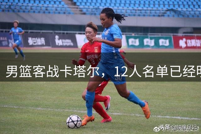 男篮客战卡塔尔，12人名单已经明朗，后卫线抢首发抢得火星四溅，赵继伟这回真悬了？