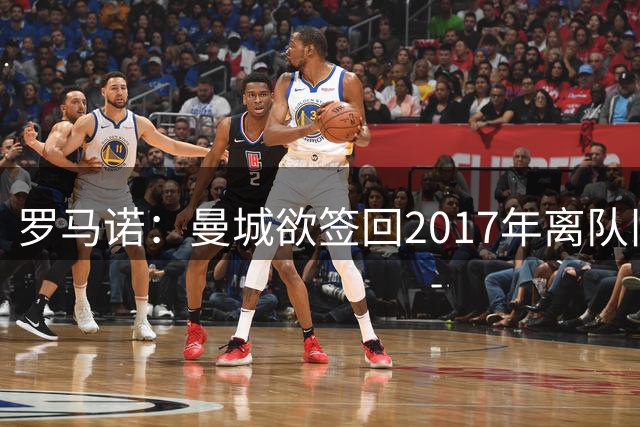 罗马诺：曼城欲签回2017年离队旧将，球员本人“有意”回归