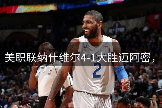 美职联纳什维尔4-1大胜迈阿密，关键赛事数据对比呈现