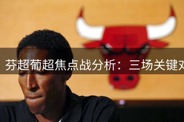 芬超葡超焦点战分析：三场关键对决前瞻