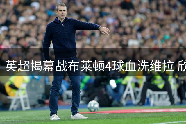 英超揭幕战布莱顿4球血洗维拉 欣谢尔伍德梅开二度主导胜利