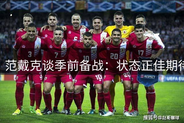范戴克谈季前备战：状态正佳期待新赛季 盛赞新援首秀表现