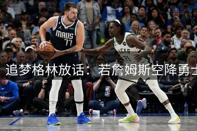 追梦格林放话：若詹姆斯空降勇士，愿化身底角三分王辅佐双星