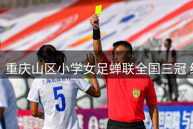 重庆山区小学女足蝉联全国三冠 绿茵场书写乡村教育奇迹