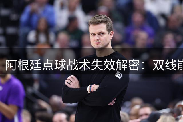 阿根廷点球战术失效解密：双线崩盘暴露战术致命缺陷