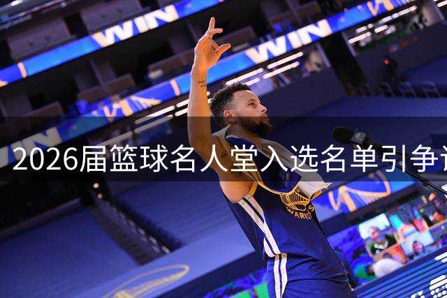 2026届篮球名人堂入选名单引争议 三位NBA代表光环不足？