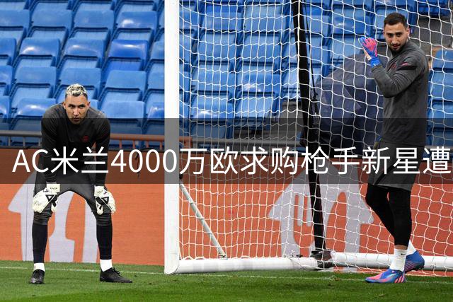 AC米兰4000万欧求购枪手新星遭拒 夏窗引援计划曝光