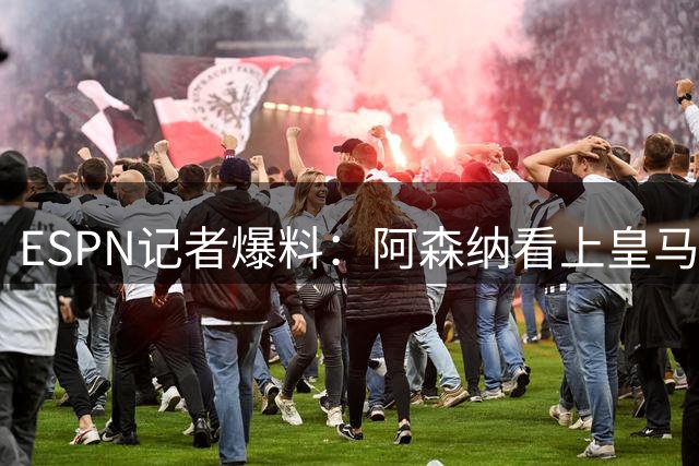 ESPN记者爆料：阿森纳看上皇马不止维尼修斯，另有四将成候选