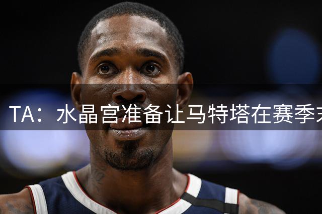TA：水晶宫准备让马特塔在赛季末免费走人 萨尔受转会传闻影响