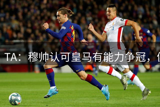 TA：穆帅认可皇马有能力争冠，仍想补强中卫中场